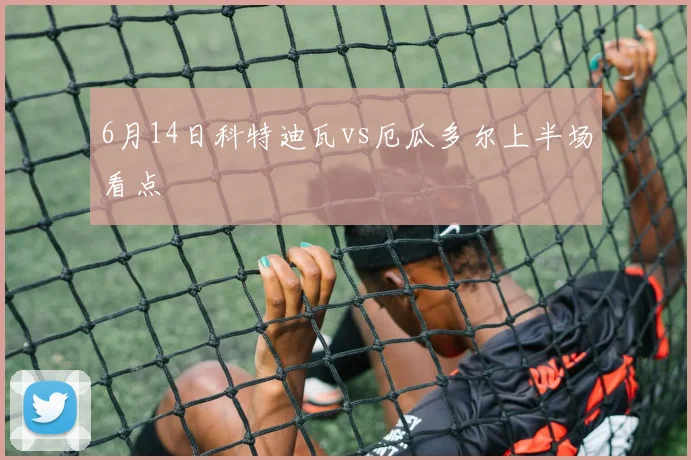 6月14日科特迪瓦vs厄瓜多尔上半场看点