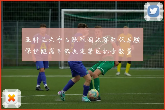 亚特兰大冲击欧冠淘汰赛时双后腰保护距离可能决定禁区机会数量