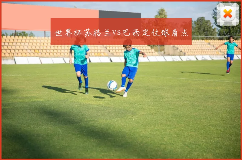 世界杯苏格兰vs巴西定位球看点