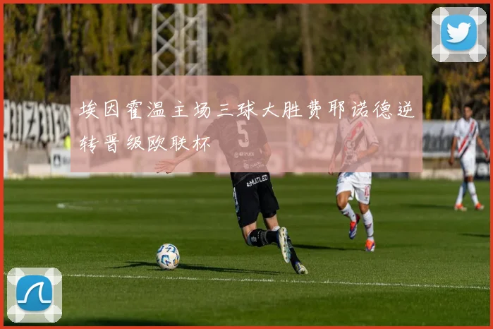 埃因霍温主场三球大胜费耶诺德逆转晋级欧联杯