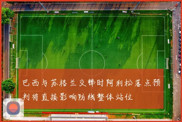 巴西与苏格兰交锋时阿利松落点预判将直接影响防线整体站位