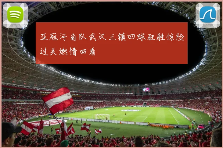 亚冠河南队武汉三镇四球狂胜惊险过关燃情回看
