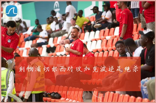 利物浦切尔西对攻加克波逆足绝杀