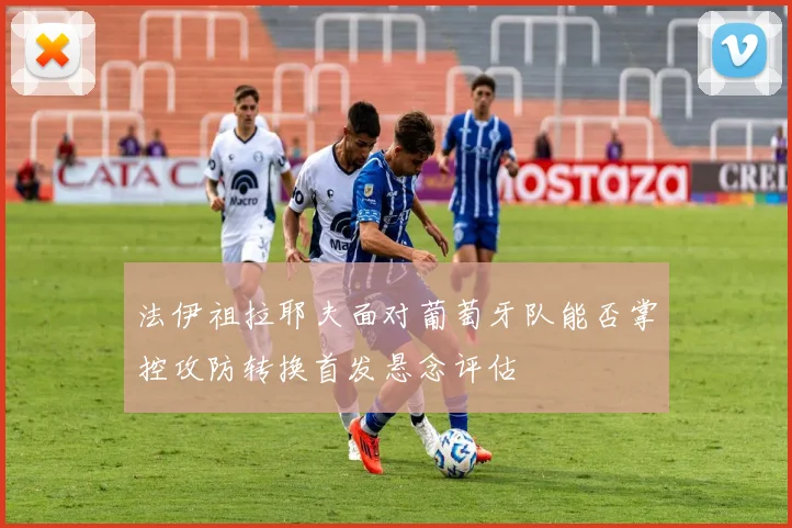 法伊祖拉耶夫面对葡萄牙队能否掌控攻防转换首发悬念评估