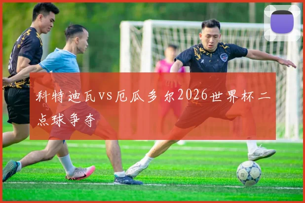 科特迪瓦vs厄瓜多尔2026世界杯二点球争夺