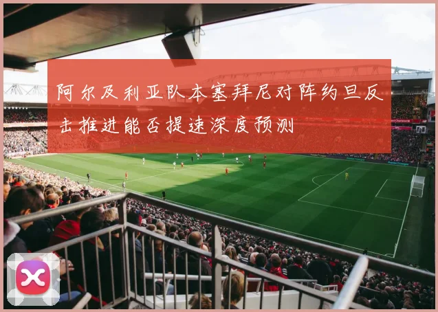 阿尔及利亚队本塞拜尼对阵约旦反击推进能否提速深度预测