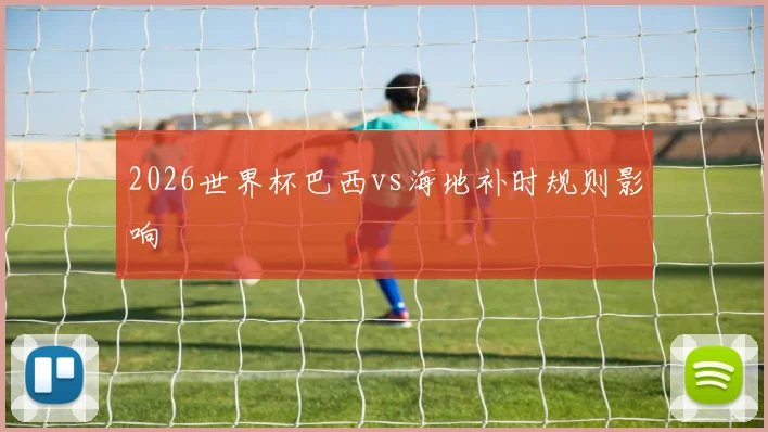 2026世界杯巴西vs海地补时规则影响