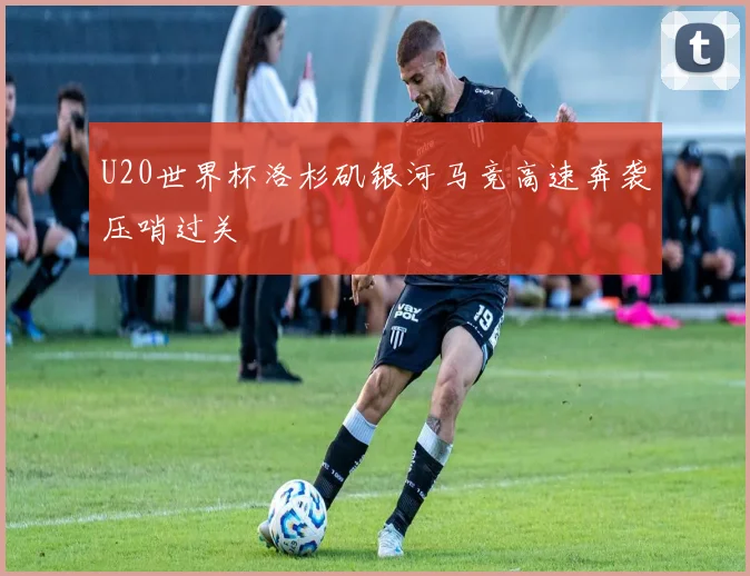 U20世界杯洛杉矶银河马竞高速奔袭压哨过关