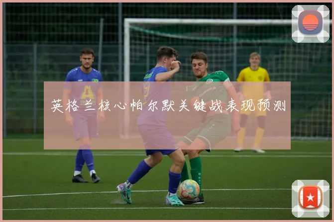 英格兰核心帕尔默关键战表现预测