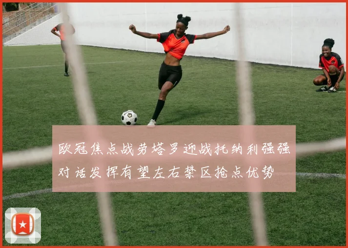 欧冠焦点战劳塔罗迎战托纳利强强对话发挥有望左右禁区抢点优势