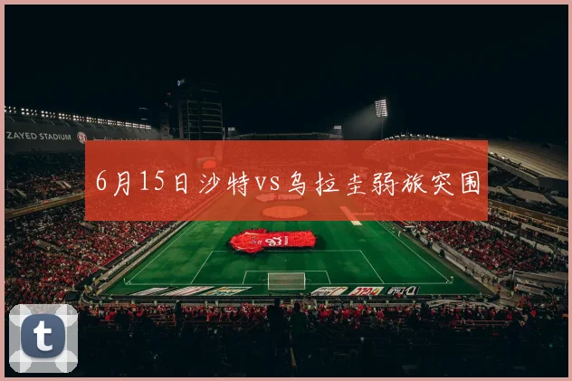 6月15日沙特vs乌拉圭弱旅突围