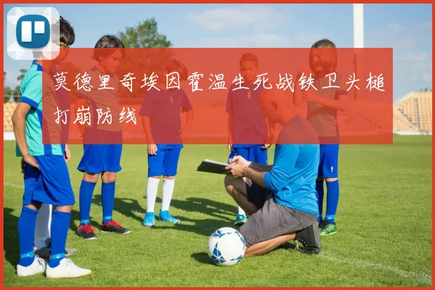 莫德里奇埃因霍温生死战铁卫头槌打崩防线