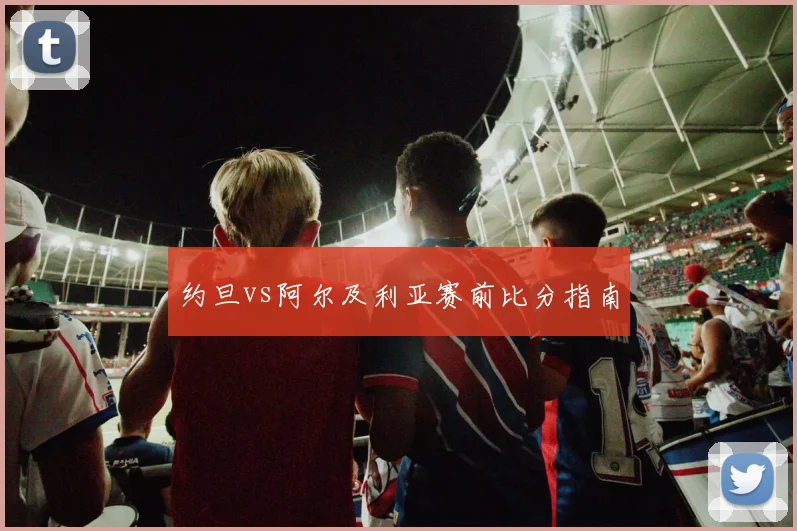 约旦vs阿尔及利亚赛前比分指南