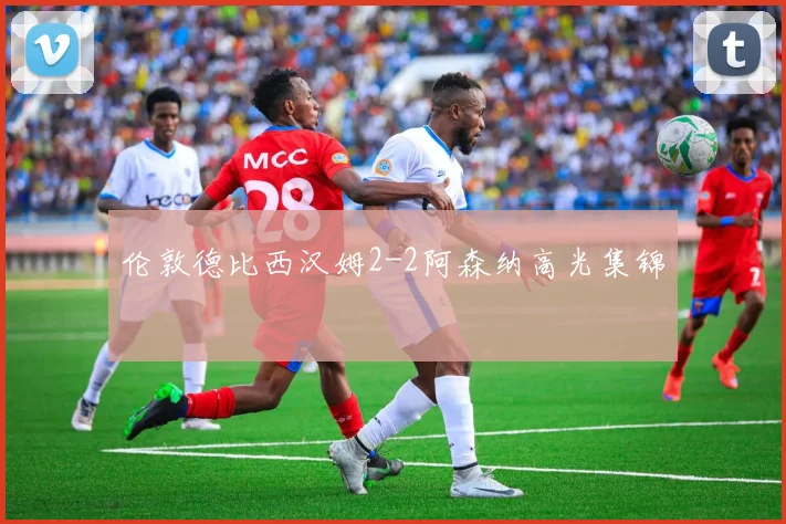 伦敦德比西汉姆2-2阿森纳高光集锦