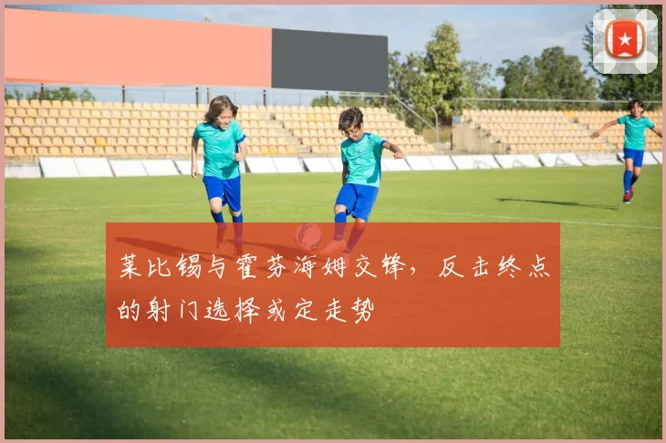 莱比锡与霍芬海姆交锋，反击终点的射门选择或定走势