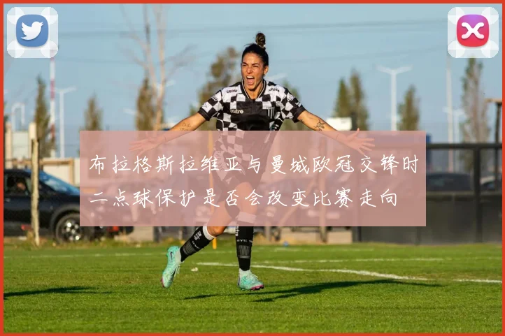 布拉格斯拉维亚与曼城欧冠交锋时二点球保护是否会改变比赛走向