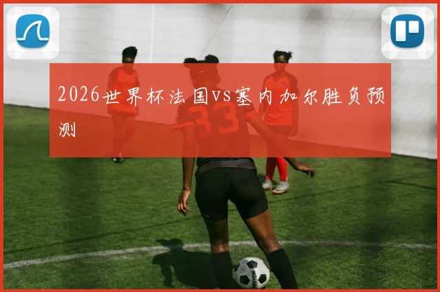 2026世界杯法国vs塞内加尔胜负预测