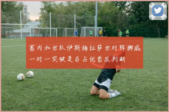塞内加尔队伊斯梅拉萨尔对阵挪威一对一突破是否占优首发判断