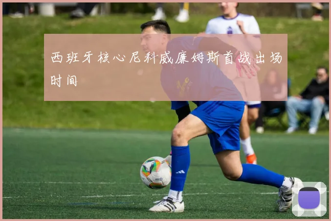 西班牙核心尼科威廉姆斯首战出场时间