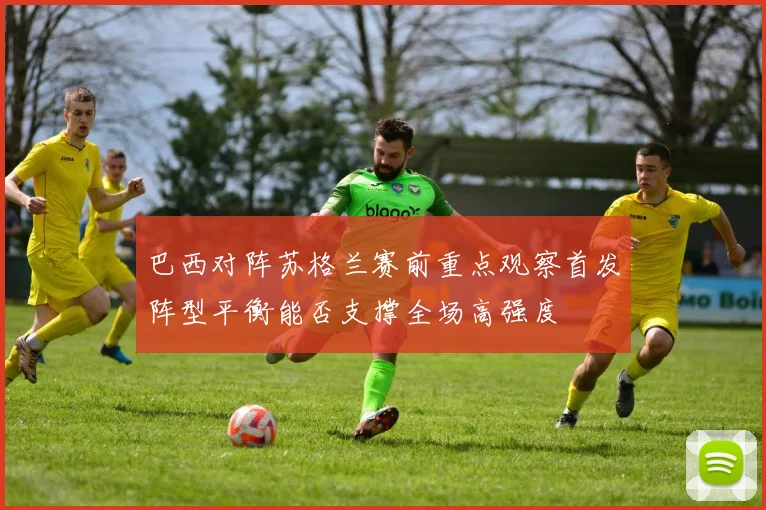 巴西对阵苏格兰赛前重点观察首发阵型平衡能否支撑全场高强度