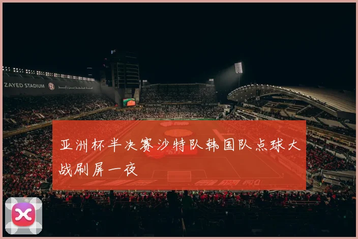 亚洲杯半决赛沙特队韩国队点球大战刷屏一夜