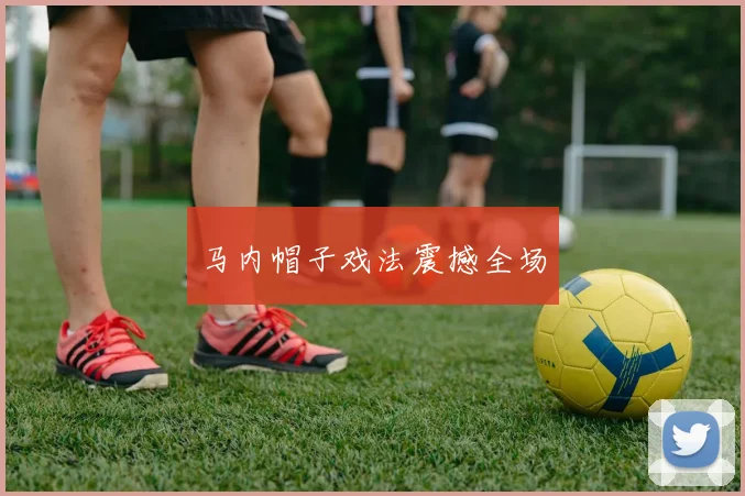 马内帽子戏法震撼全场