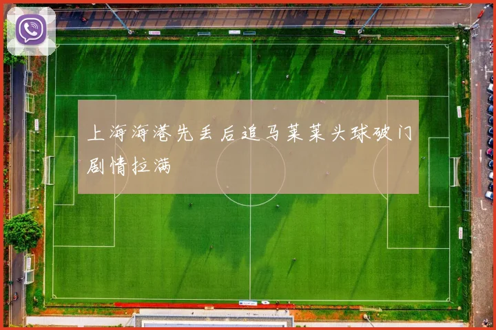 上海海港先丢后追马莱莱头球破门剧情拉满