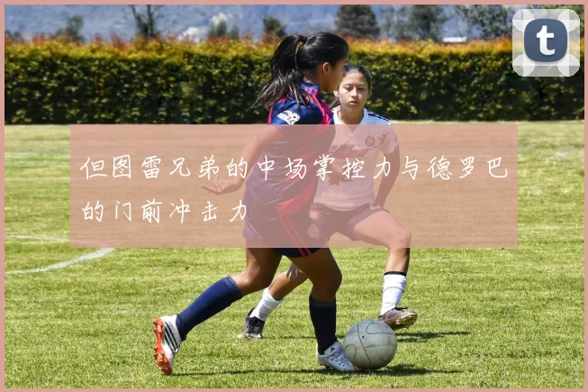 但图雷兄弟的中场掌控力与德罗巴的门前冲击力