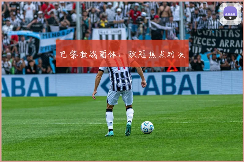 巴黎激战葡体，欧冠焦点对决