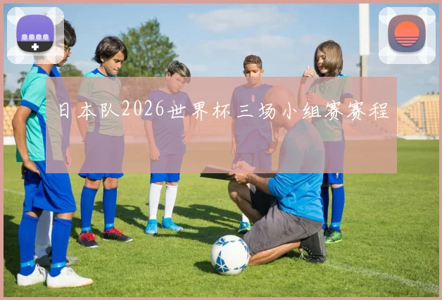 日本队2026世界杯三场小组赛赛程