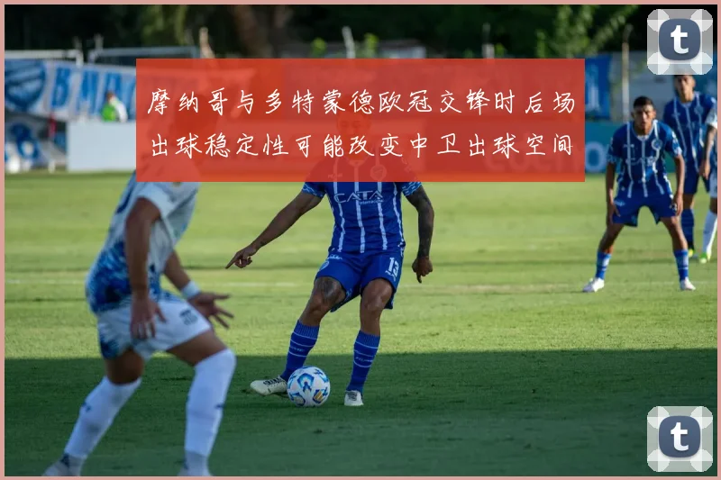 摩纳哥与多特蒙德欧冠交锋时后场出球稳定性可能改变中卫出球空间