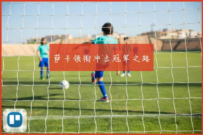 萨卡领衔冲击冠军之路