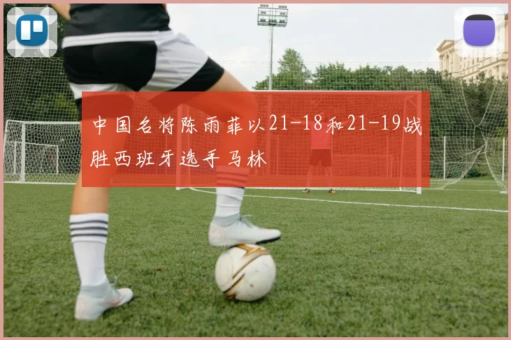 中国名将陈雨菲以21-18和21-19战胜西班牙选手马林