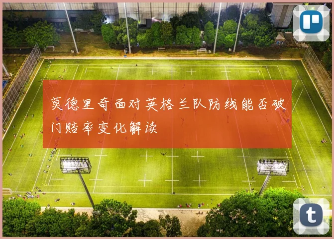 莫德里奇面对英格兰队防线能否破门赔率变化解读