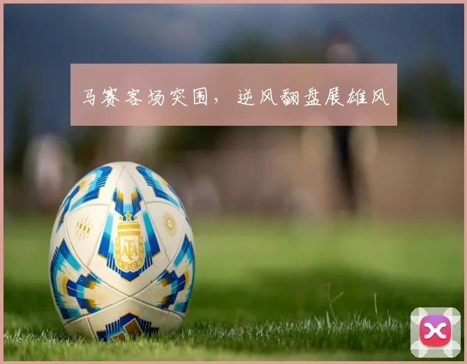 马赛客场突围，逆风翻盘展雄风