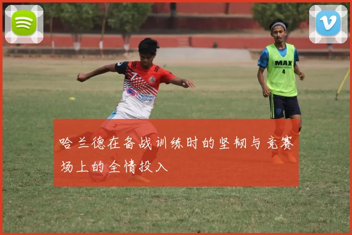 哈兰德在备战训练时的坚韧与竞赛场上的全情投入