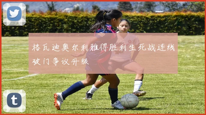 格瓦迪奥尔利雅得胜利生死战连线破门争议升级