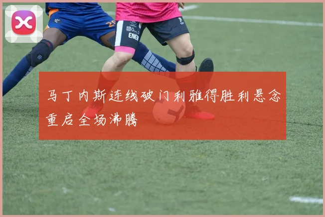 马丁内斯连线破门利雅得胜利悬念重启全场沸腾