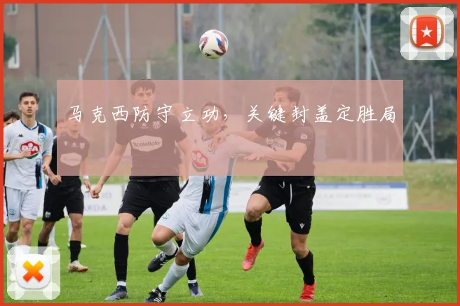 马克西防守立功，关键封盖定胜局