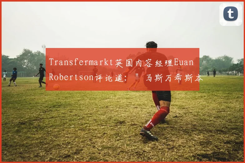 Transfermarkt英国内容经理Euan Robertson评论道：＂马斯万希斯本赛季表现惊艳