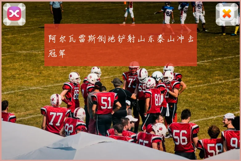 阿尔瓦雷斯倒地铲射山东泰山冲击冠军
