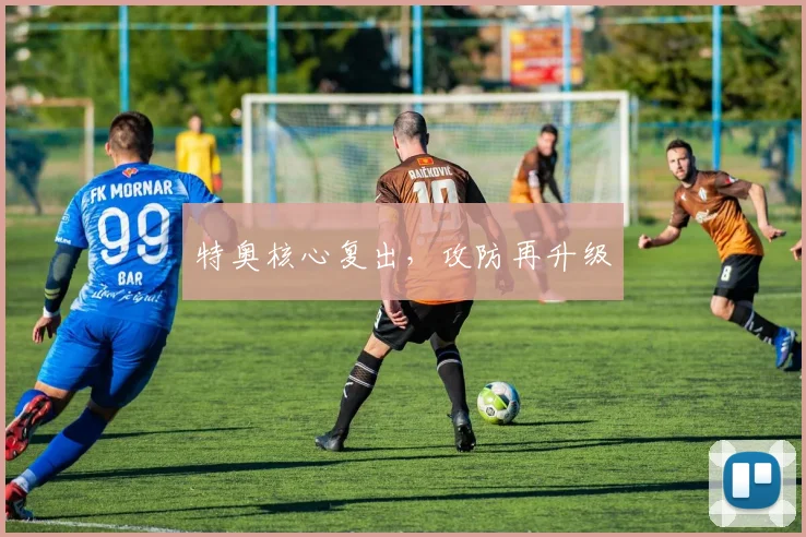 特奥核心复出，攻防再升级