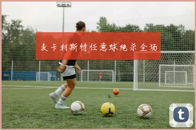 麦卡利斯特任意球绝杀全场