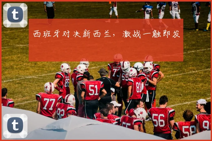 西班牙对决新西兰，激战一触即发