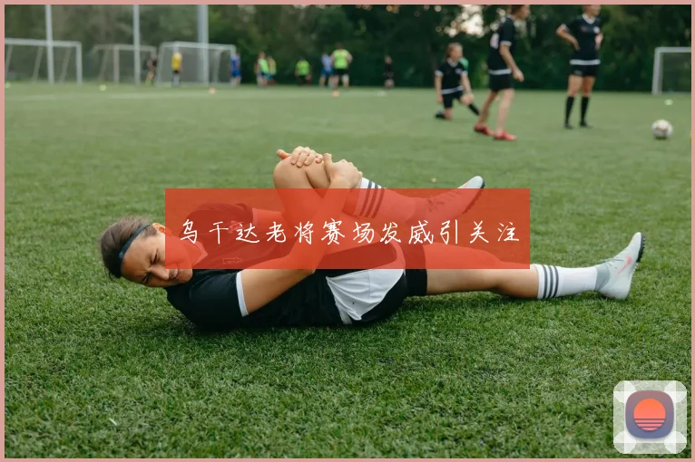乌干达老将赛场发威引关注