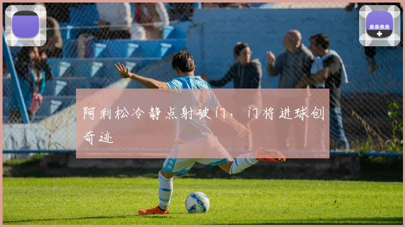阿利松冷静点射破门，门将进球创奇迹