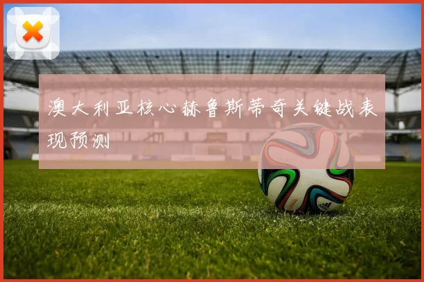 澳大利亚核心赫鲁斯蒂奇关键战表现预测