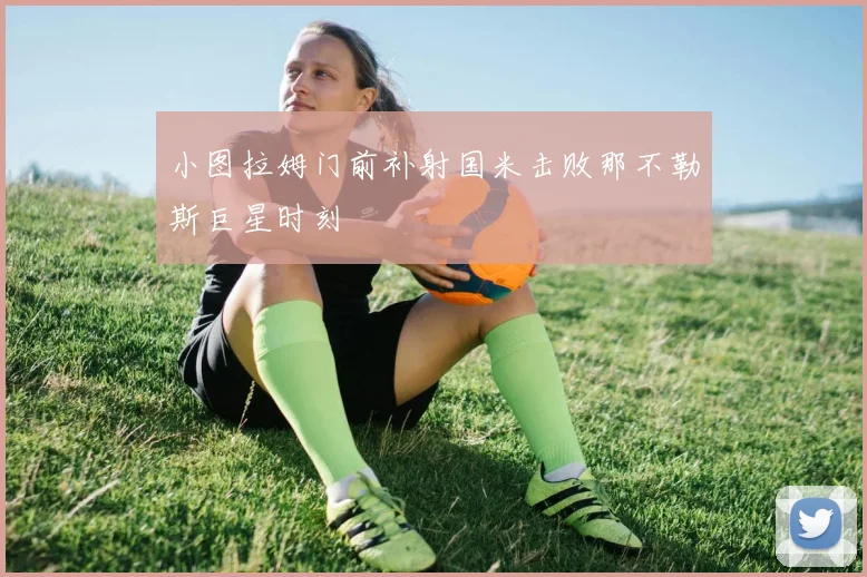 小图拉姆门前补射国米击败那不勒斯巨星时刻