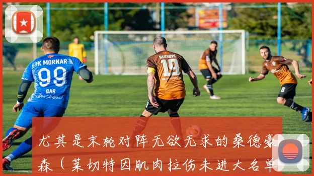 尤其是末轮对阵无欲无求的桑德豪森（莱切特因肌肉拉伤未进大名单）