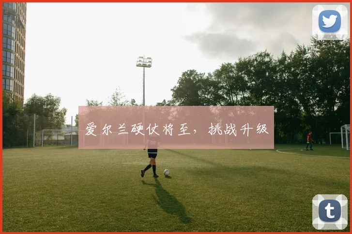 爱尔兰硬仗将至，挑战升级
